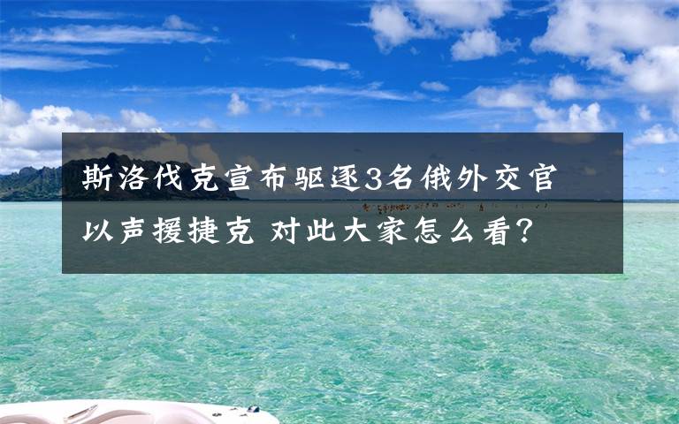 斯洛伐克宣布驱逐3名俄外交官 以声援捷克 对此大家怎么看？