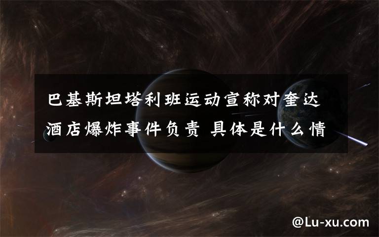 巴基斯坦塔利班运动宣称对奎达酒店爆炸事件负责 具体是什么情况？