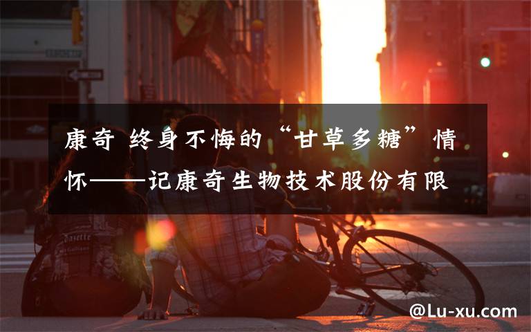 康奇 终身不悔的“甘草多糖”情怀──记康奇生物技术股份有限公司董事长宋飞