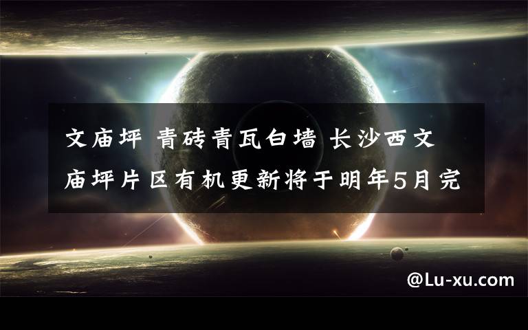 文庙坪 青砖青瓦白墙 长沙西文庙坪片区有机更新将于明年5月完工