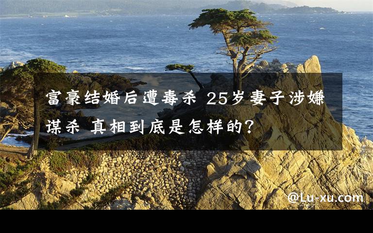 富豪结婚后遭毒杀 25岁妻子涉嫌谋杀 真相到底是怎样的？
