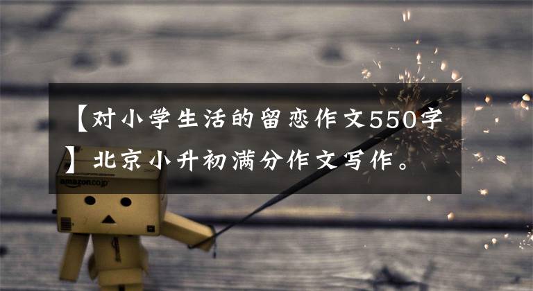 【对小学生活的留恋作文550字】北京小升初满分作文写作。