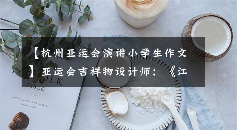 【杭州亚运会演讲小学生作文】亚运会吉祥物设计师：《江南的回忆》是对杭州美好回忆的提炼。