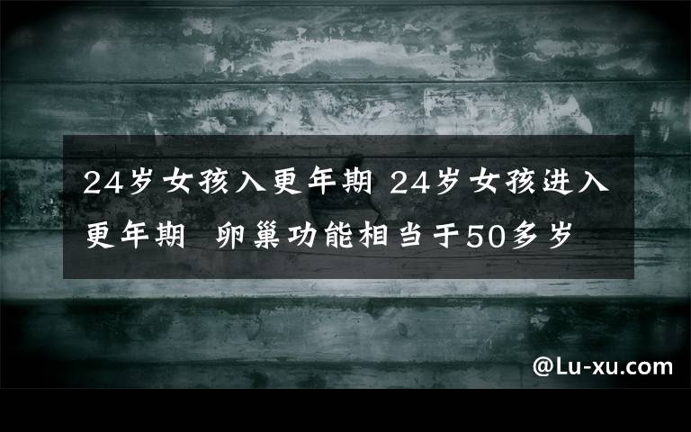 24岁女孩入更年期 24岁女孩进入更年期  卵巢功能相当于50多岁的绝经妇女