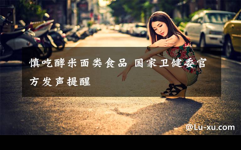 慎吃酵米面类食品 国家卫健委官方发声提醒