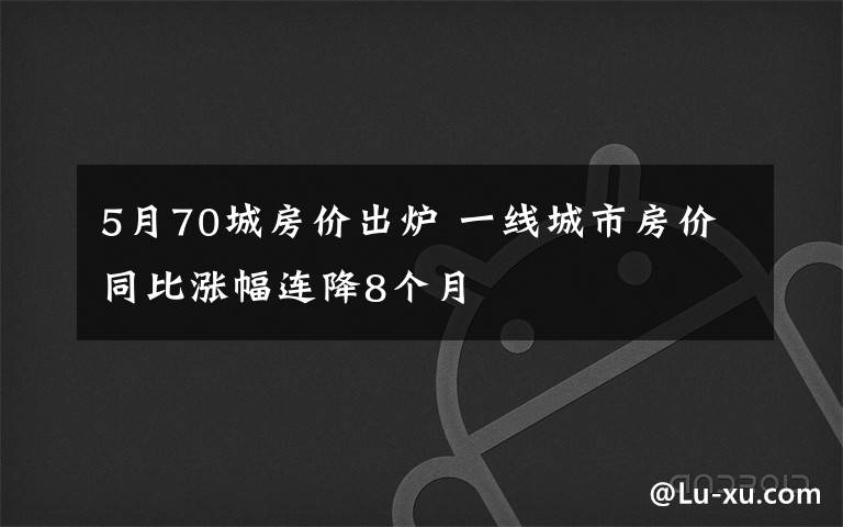 5月70城房价出炉 一线城市房价同比涨幅连降8个月