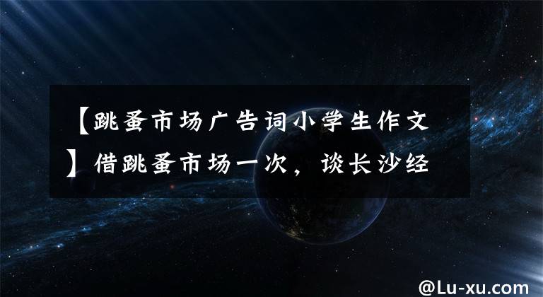 【跳蚤市场广告词小学生作文】借跳蚤市场一次，谈长沙经济启蒙。