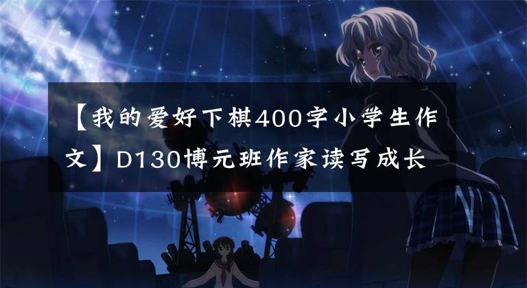 【我的爱好下棋400字小学生作文】D130博元班作家读写成长营《我的航模飞机》