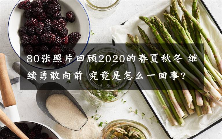 80张照片回顾2020的春夏秋冬 继续勇敢向前 究竟是怎么一回事?