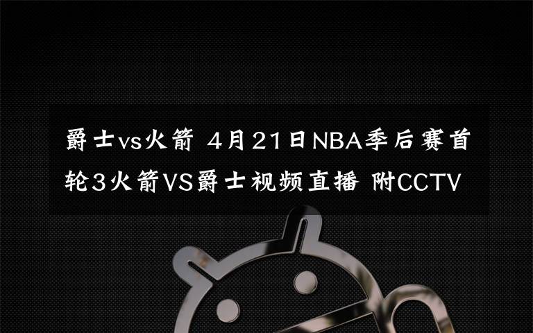 爵士vs火箭 4月21日NBA季后赛首轮3火箭VS爵士视频直播 附CCTV5入口和比赛前瞻