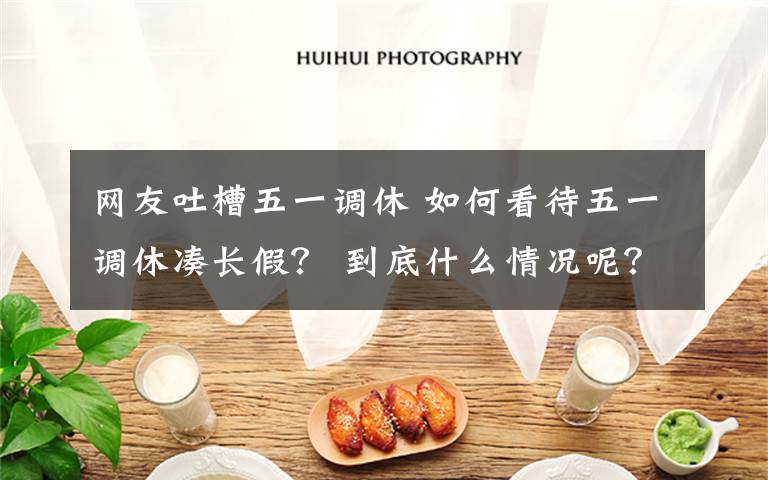 网友吐槽五一调休 如何看待五一调休凑长假？ 到底什么情况呢？