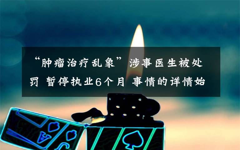 “肿瘤治疗乱象”涉事医生被处罚 暂停执业6个月 事情的详情始末是怎么样了！