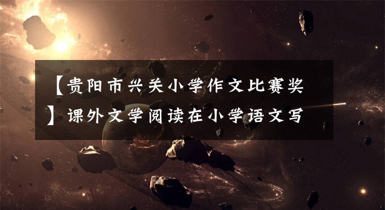 【贵阳市兴关小学作文比赛奖】课外文学阅读在小学语文写作教学中的重要性和应用