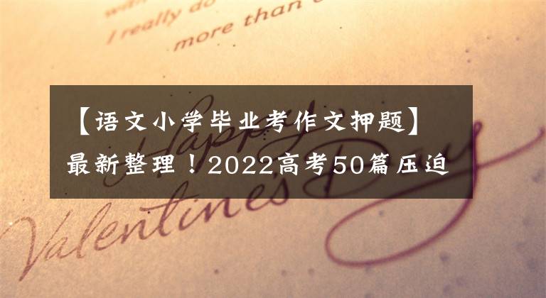 【语文小学毕业考作文押题】最新整理！2022高考50篇压迫作文命中率很高