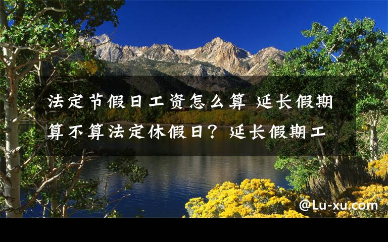 法定节假日工资怎么算 延长假期算不算法定休假日？延长假期工资怎么算？