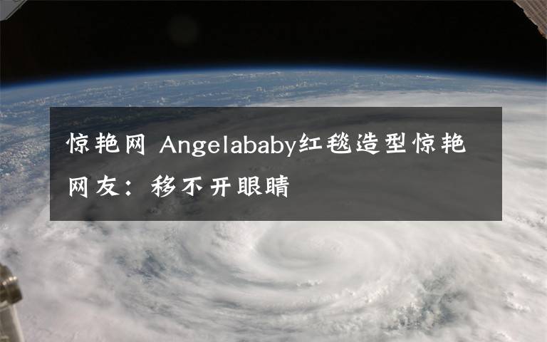 惊艳网 Angelababy红毯造型惊艳网友：移不开眼睛