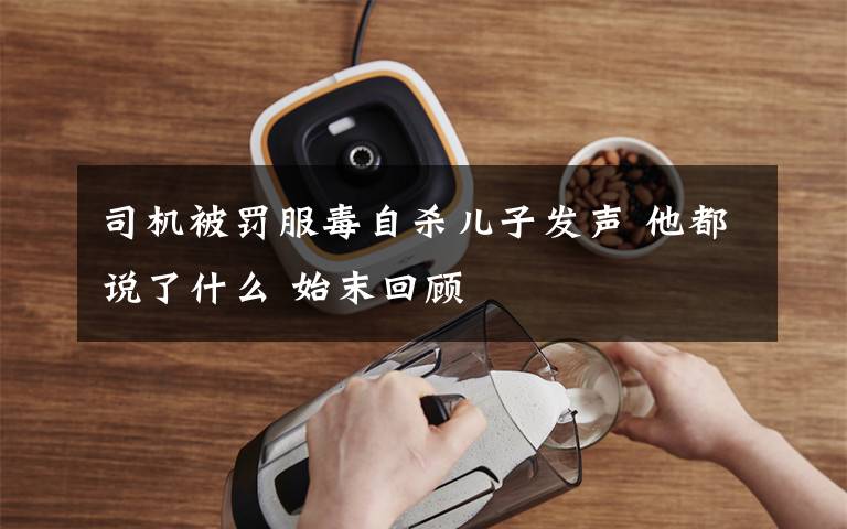 司机被罚服毒自杀儿子发声 他都说了什么 始末回顾