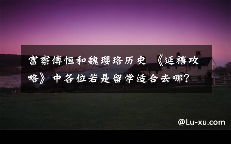 富察傅恒和魏璎珞历史 《延禧攻略》中各位若是留学适合去哪？魏璎珞这学校可谓很搭了