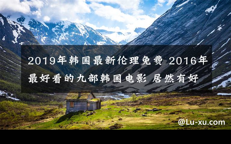 2019年韩国最新伦理免费 2016年最好看的九部韩国电影 居然有好几部“19禁”！