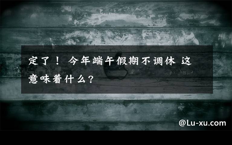 定了！ 今年端午假期不调休 这意味着什么?