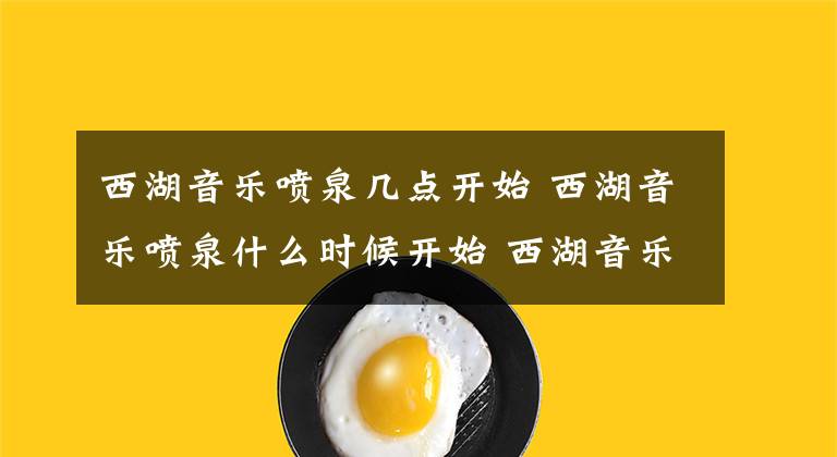 西湖音乐喷泉几点开始 西湖音乐喷泉什么时候开始 西湖音乐喷泉什么时候开放