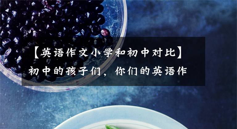 【英语作文小学和初中对比】初中的孩子们，你们的英语作文想受到好评吗？