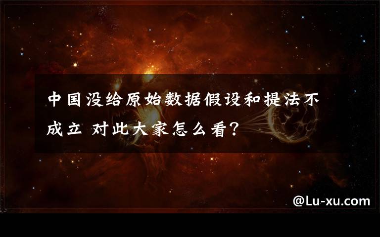 中国没给原始数据假设和提法不成立 对此大家怎么看？