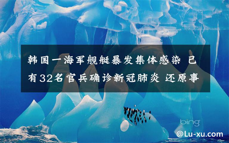 韩国一海军舰艇暴发集体感染 已有32名官兵确诊新冠肺炎 还原事发经过及背后原因！