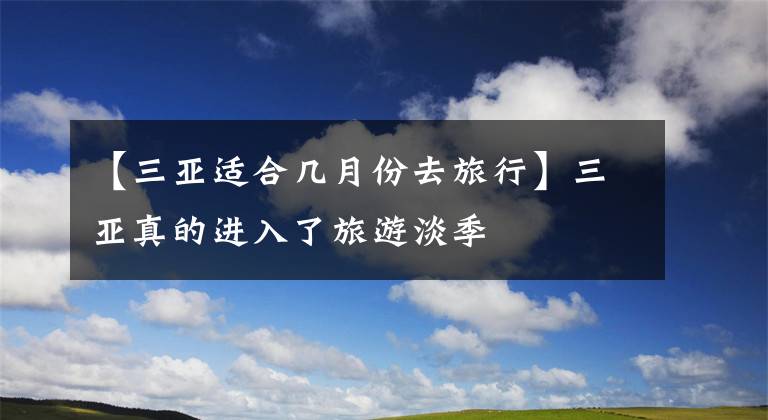 【三亚适合几月份去旅行】三亚真的进入了旅游淡季