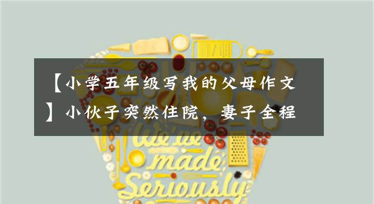【小学五年级写我的父母作文】小伙子突然住院，妻子全程吃饭。和他结婚，我很自豪。