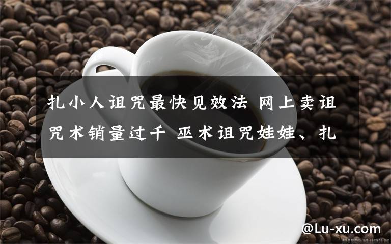 扎小人诅咒最快见效法 网上卖诅咒术销量过千 巫术诅咒娃娃、扎小人符等商品热卖