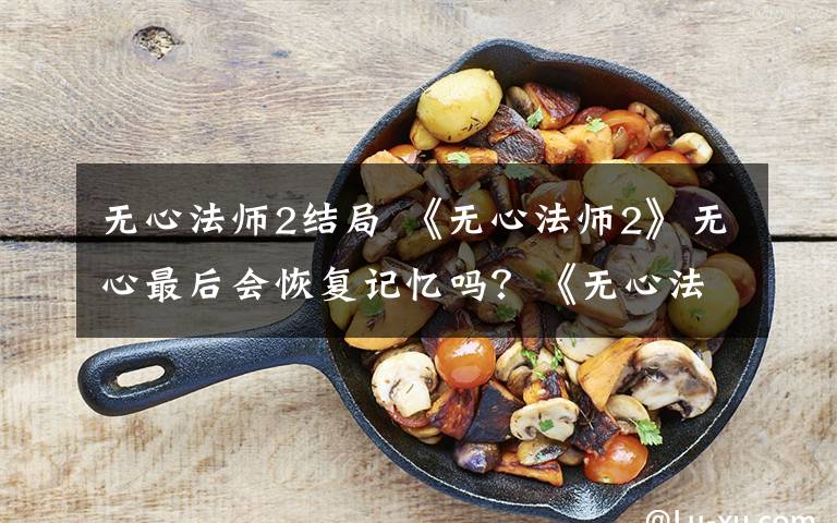 无心法师2结局 《无心法师2》无心最后会恢复记忆吗？《无心法师2》大结局是什么？