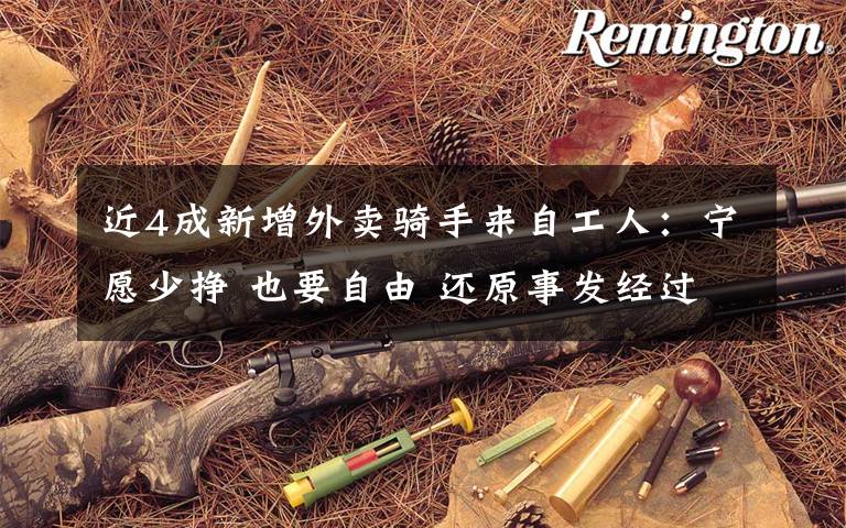 近4成新增外卖骑手来自工人：宁愿少挣 也要自由 还原事发经过及背后真相！