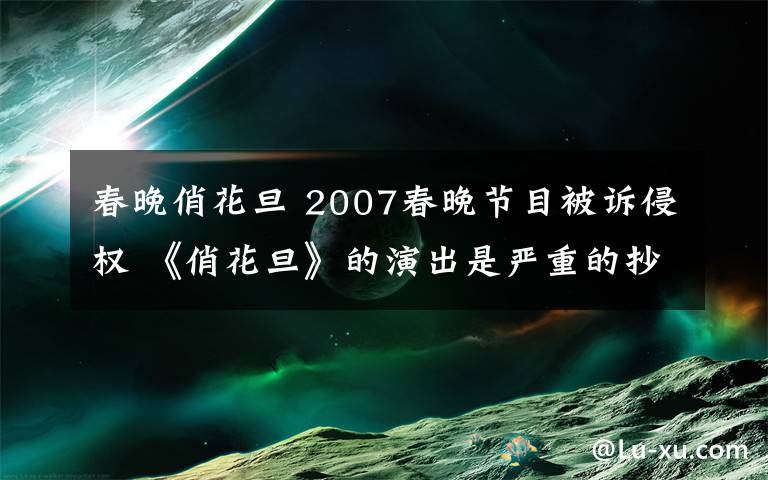春晚俏花旦 2007春晚节目被诉侵权 《俏花旦》的演出是严重的抄袭行为