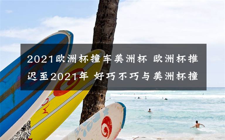 2021欧洲杯撞车美洲杯 欧洲杯推迟至2021年 好巧不巧与美洲杯撞车了