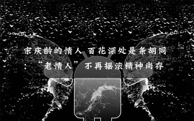 宋庆龄的情人 百花深处是条胡同：“老情人”不再摇滚精神尚存
