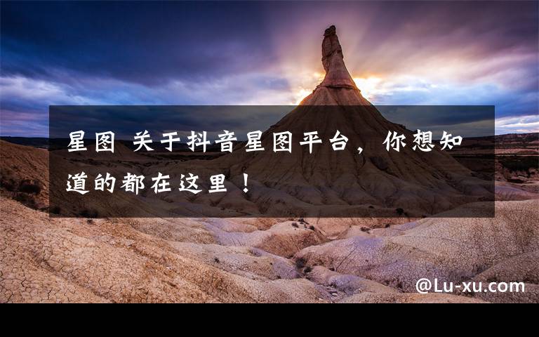 星图 关于抖音星图平台，你想知道的都在这里！