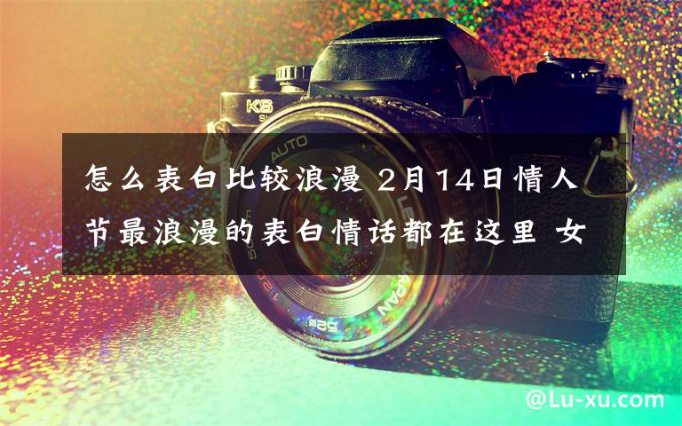 怎么表白比较浪漫 2月14日情人节最浪漫的表白情话都在这里 女生都会被感动的！