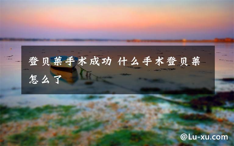 登贝莱手术成功 什么手术登贝莱怎么了