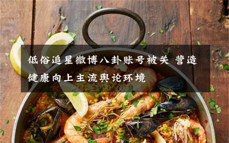 低俗追星微博八卦账号被关 营造健康向上主流舆论环境