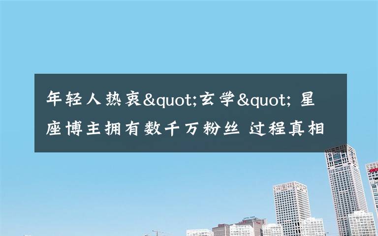 年轻人热衷"玄学" 星座博主拥有数千万粉丝 过程真相详细揭秘！