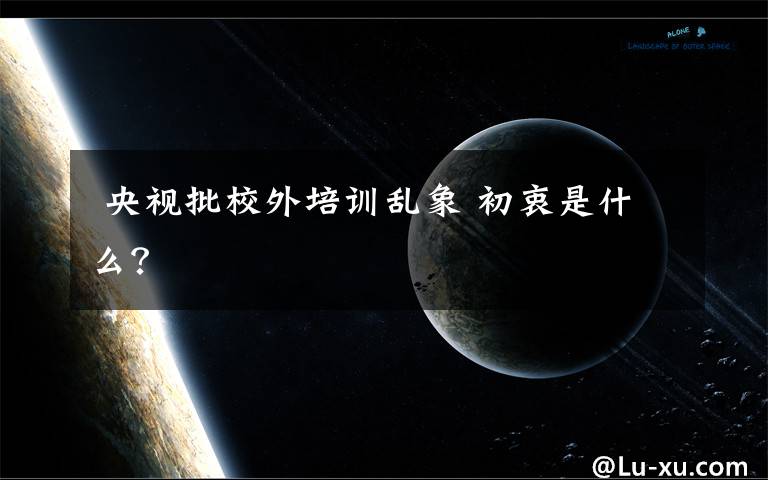  央视批校外培训乱象 初衷是什么？