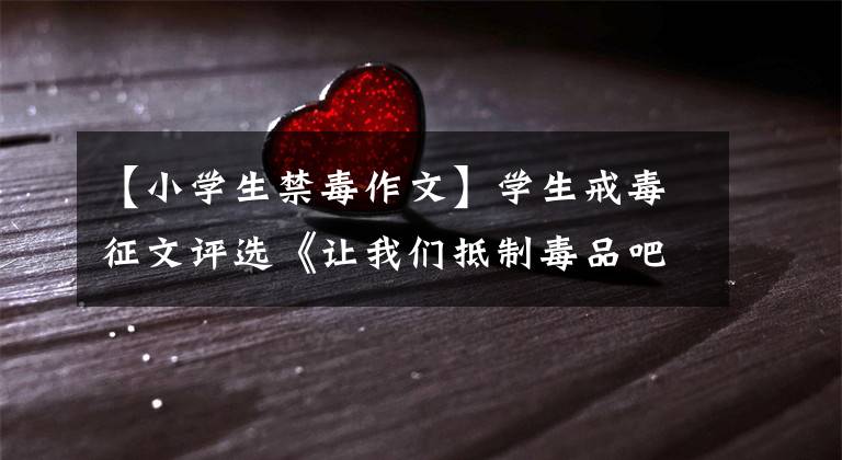 【小学生禁毒作文】学生戒毒征文评选《让我们抵制毒品吧！》