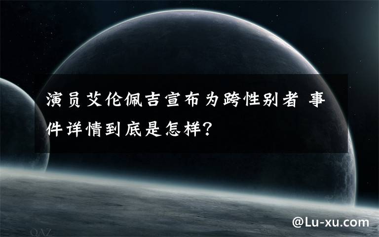 演员艾伦佩吉宣布为跨性别者 事件详情到底是怎样？