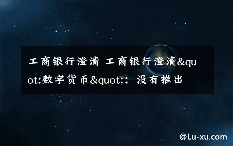 工商银行澄清 工商银行澄清"数字货币"：没有推出 网友:推出和内测并不矛盾