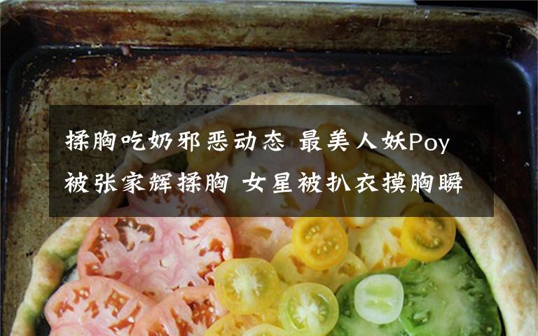 揉胸吃奶邪恶动态 最美人妖Poy被张家辉揉胸 女星被扒衣摸胸瞬间