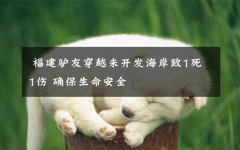  福建驴友穿越未开发海岸致1死1伤 确保生命安全