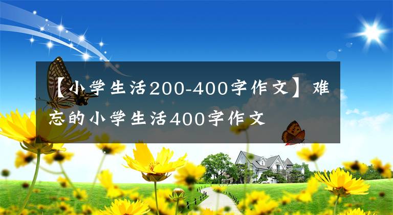 【小学生活200-400字作文】难忘的小学生活400字作文