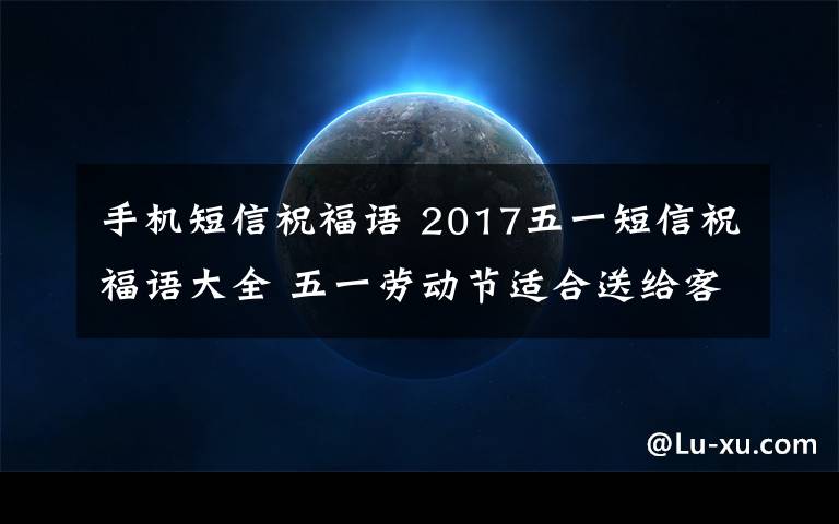 手机短信祝福语 2017五一短信祝福语大全 五一劳动节适合送给客户的短信祝福语大全