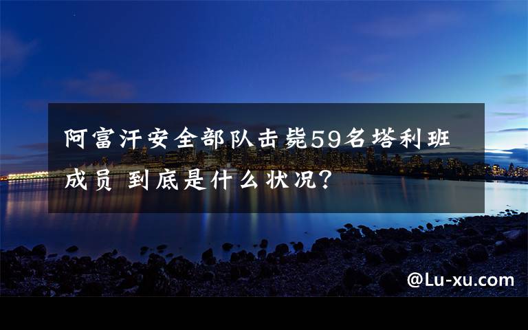 阿富汗安全部队击毙59名塔利班成员 到底是什么状况？